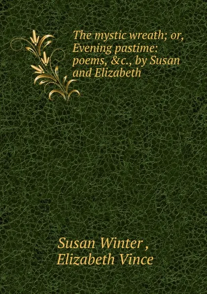 Обложка книги The mystic wreath; or, Evening pastime: poems, .c., by Susan and Elizabeth, Susan Winter