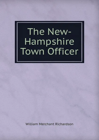 Обложка книги The New-Hampshire Town Officer, William Merchant Richardson