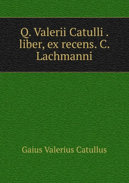 Обложка книги Q. Valerii Catulli . liber, ex recens. C. Lachmanni, Catullus Gaius Valerius