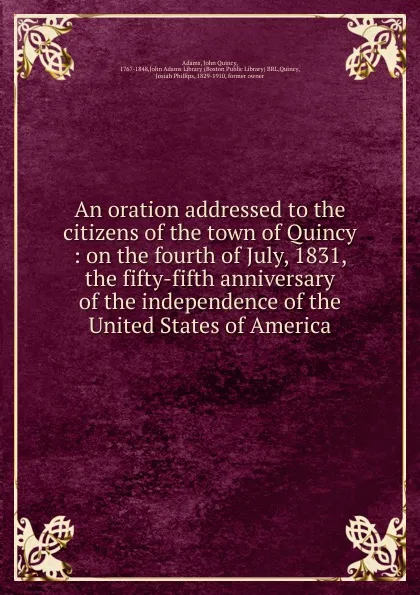 Обложка книги An oration addressed to the citizens of the town of Quincy : on the fourth of July, 1831, the fifty-fifth anniversary of the independence of the United States of America., Adams John Quincy