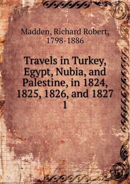 Обложка книги Travels in Turkey, Egypt, Nubia, and Palestine, in 1824, 1825, 1826, and 1827. 1, Madden Richard Robert