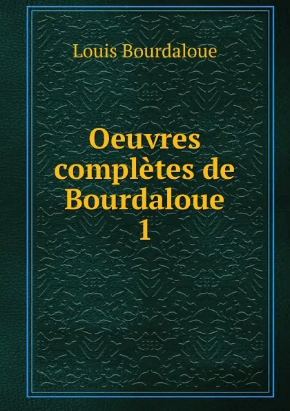 Обложка книги Oeuvres completes de Bourdaloue. 1, Bourdaloue Louis