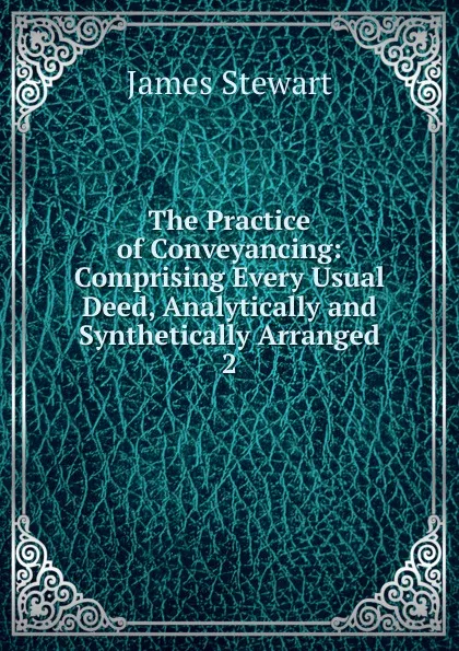 Обложка книги The Practice of Conveyancing: Comprising Every Usual Deed, Analytically and Synthetically Arranged. 2, James Stewart