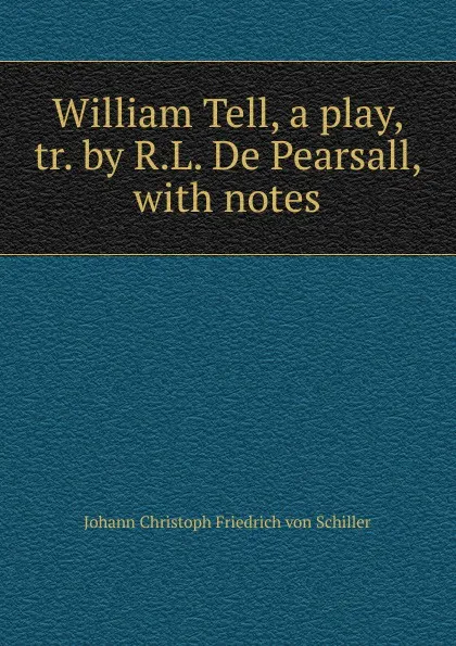 Обложка книги William Tell, a play, tr. by R.L. De Pearsall, with notes, Johann Christoph Friedrich von Schiller