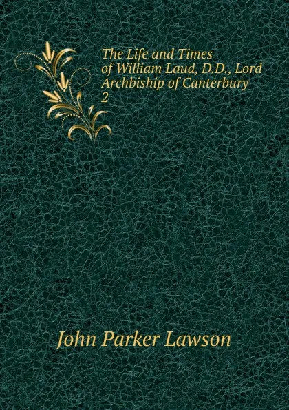 Обложка книги The Life and Times of William Laud, D.D., Lord Archbiship of Canterbury. 2, John Parker Lawson