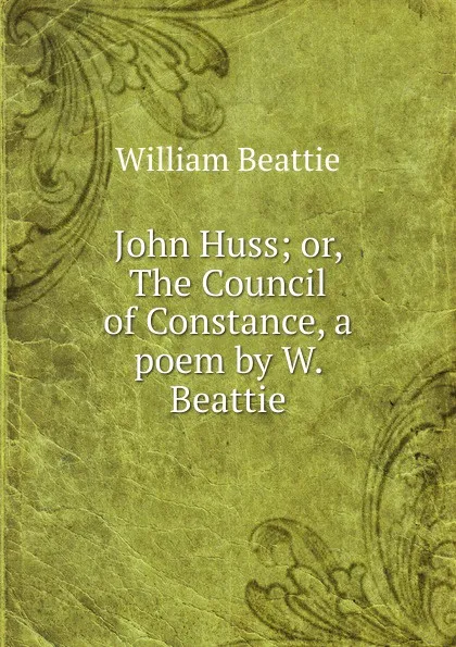Обложка книги John Huss; or, The Council of Constance, a poem by W. Beattie., William Beattie