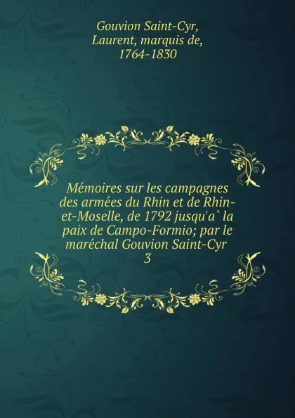 Обложка книги Memoires sur les campagnes des armees du Rhin et de Rhin-et-Moselle, de 1792 jusqu.a la paix de Campo-Formio; par le marechal Gouvion Saint-Cyr . 3, Gouvion Saint-Cyr