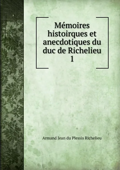 Обложка книги Memoires histoirques et anecdotiques du duc de Richelieu. 1, Armand Jean du Plessis Richelieu