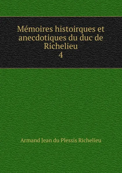 Обложка книги Memoires histoirques et anecdotiques du duc de Richelieu. 4, Armand Jean du Plessis Richelieu