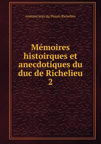 Обложка книги Memoires histoirques et anecdotiques du duc de Richelieu. 2, Armand Jean du Plessis Richelieu