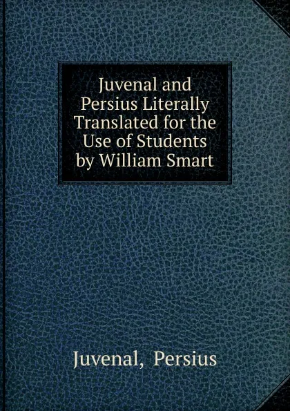 Обложка книги Juvenal and Persius Literally Translated for the Use of Students by William Smart, Juvenal