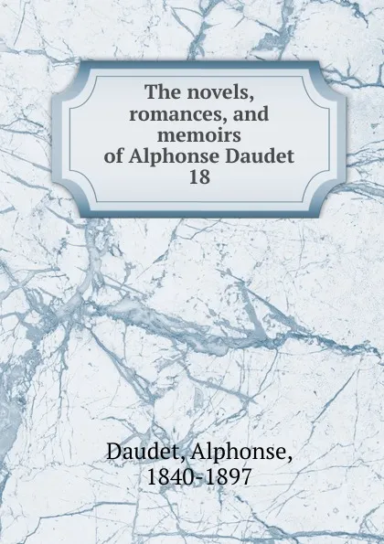 Обложка книги The novels, romances, and memoirs of Alphonse Daudet. 18, Alphonse Daudet