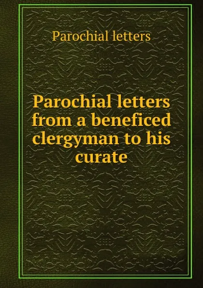 Обложка книги Parochial letters from a beneficed clergyman to his curate, Parochial letters