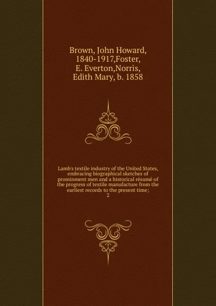 Обложка книги Lamb.s textile industry of the United States, embracing biographical sketches of prominment men and a historical resume of the progress of textile manufacture from the earliest records to the present time;. 2, John Howard Brown