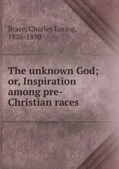 Обложка книги The unknown God; or, Inspiration among pre-Christian races, Charles Loring Brace