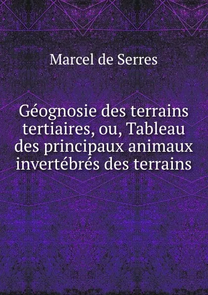 Обложка книги Geognosie des terrains tertiaires, ou, Tableau des principaux animaux invertebres des terrains ., Marcel de Serres