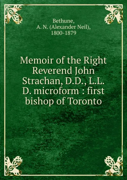 Обложка книги Memoir of the Right Reverend John Strachan, D.D., L.L.D. microform : first bishop of Toronto, Alexander Neil Bethune