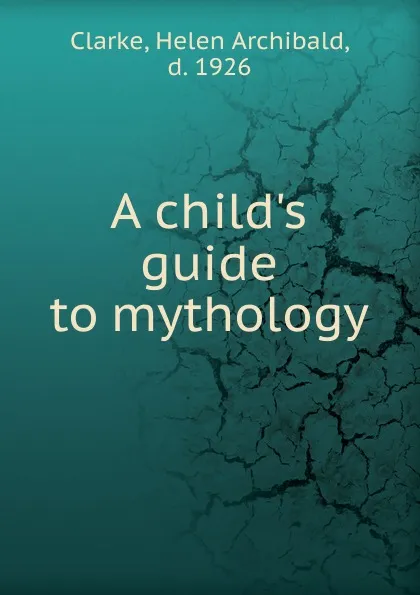 Обложка книги A child.s guide to mythology, Helen Archibald Clarke