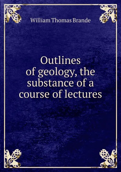 Обложка книги Outlines of geology, the substance of a course of lectures, William Thomas Brande