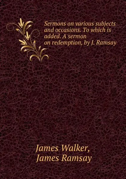 Обложка книги Sermons on various subjects and occasions. To which is added. A sermon on redemption, by J. Ramsay, James Walker