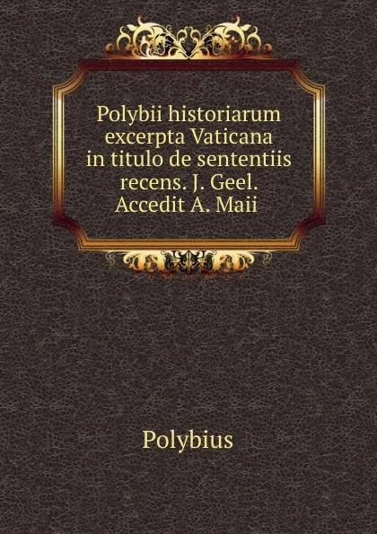 Обложка книги Polybii historiarum excerpta Vaticana in titulo de sententiis recens. J. Geel. Accedit A. Maii ., Polybius