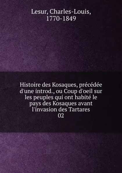 Обложка книги Histoire des Kosaques, precedee d.une introd., ou Coup d.oeil sur les peuples qui ont habite le pays des Kosaques avant l.invasion des Tartares. 02, Charles-Louis Lesur