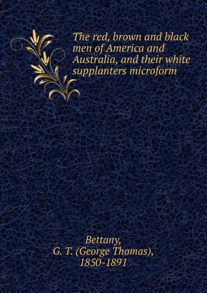 Обложка книги The red, brown and black men of America and Australia, and their white supplanters microform, George Thomas Bettany