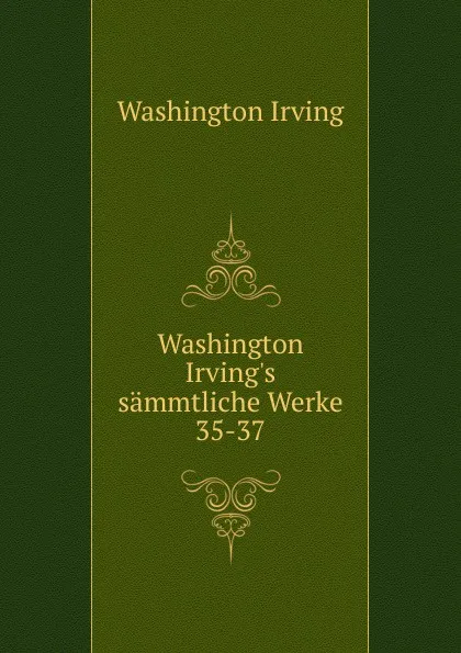 Обложка книги Washington Irving.s sammtliche Werke. 35-37, Irving Washington