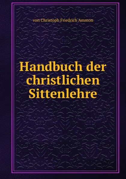 Обложка книги Handbuch der christlichen Sittenlehre, von Christoph Friedrich Ammon