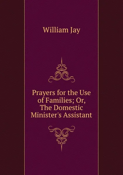 Обложка книги Prayers for the Use of Families; Or, The Domestic Minister.s Assistant., William Jay