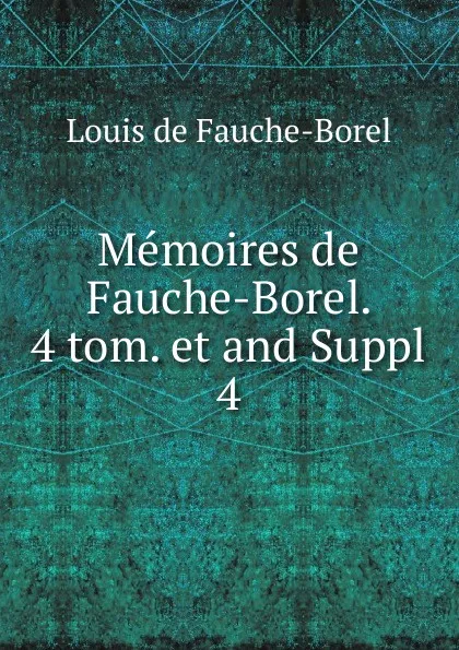 Обложка книги Memoires de Fauche-Borel. 4 tom. et and Suppl. 4, Louis de Fauche-Borel