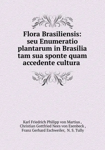 Обложка книги Flora Brasiliensis: seu Enumeratio plantarum in Brasilia tam sua sponte quam accedente cultura ., Karl Friedrich Philipp von Martius