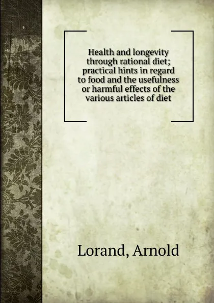 Обложка книги Health and longevity through rational diet; practical hints in regard to food and the usefulness or harmful effects of the various articles of diet, Arnold Lorand