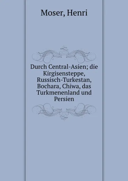 Обложка книги Durch Central-Asien; die Kirgisensteppe, Russisch-Turkestan, Bochara, Chiwa, das Turkmenenland und Persien, Henri Moser