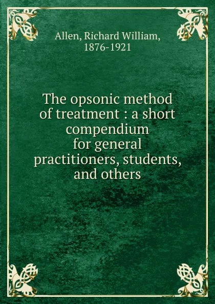 Обложка книги The opsonic method of treatment : a short compendium for general practitioners, students, and others, Richard William Allen