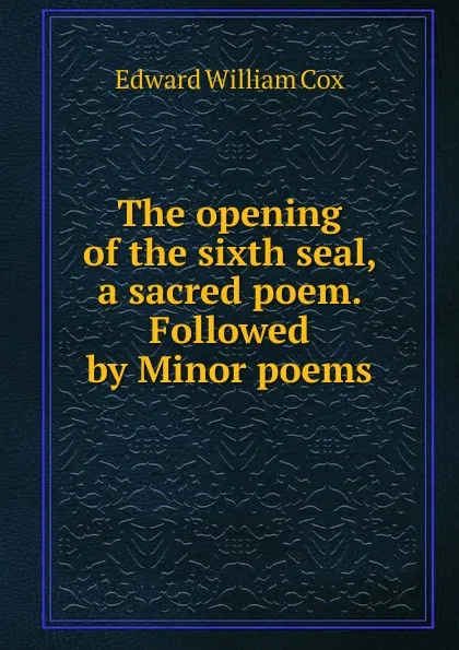 Обложка книги The opening of the sixth seal, a sacred poem. Followed by Minor poems, Edward William Cox