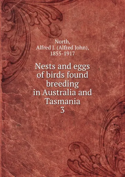 Обложка книги Nests and eggs of birds found breeding in Australia and Tasmania. 3, Alfred John North