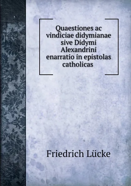 Обложка книги Quaestiones ac vindiciae didymianae sive Didymi Alexandrini enarratio in epistolas catholicas ., Friedrich Lücke