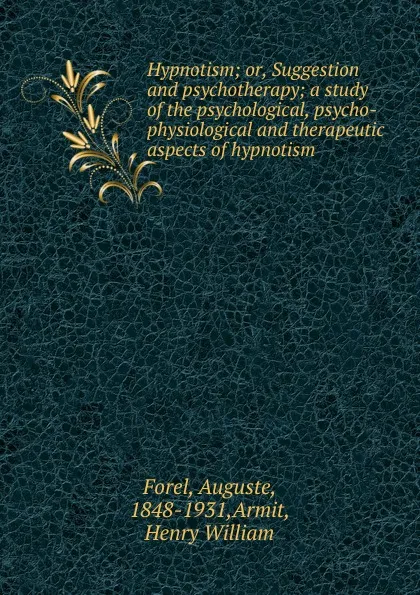 Обложка книги Hypnotism; or, Suggestion and psychotherapy; a study of the psychological, psycho-physiological and therapeutic aspects of hypnotism, Auguste Forel