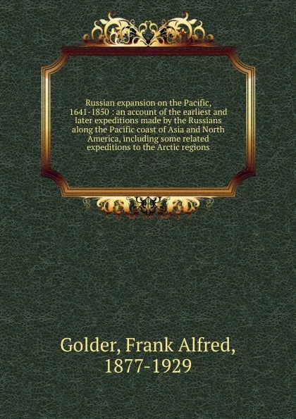 Обложка книги Russian expansion on the Pacific, 1641-1850 : an account of the earliest and later expeditions made by the Russians along the Pacific coast of Asia and North America, including some related expeditions to the Arctic regions, Frank Alfred Golder