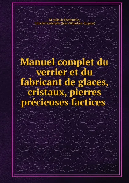 Обложка книги Manuel complet du verrier et du fabricant de glaces, cristaux, pierres precieuses factices ., M. Julia de Fontenelle