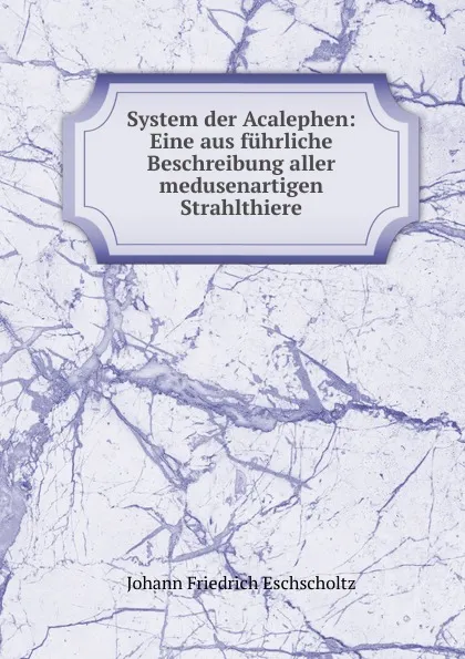 Обложка книги System der Acalephen: Eine aus fuhrliche Beschreibung aller medusenartigen Strahlthiere, Johann Friedrich Eschscholtz