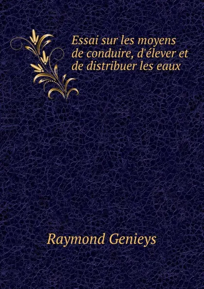 Обложка книги Essai sur les moyens de conduire, d.elever et de distribuer les eaux, Raymond Genieys