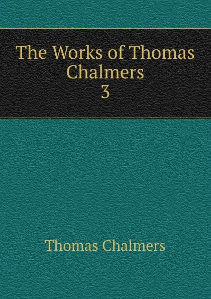 Обложка книги The Works of Thomas Chalmers. 3, Thomas Chalmers