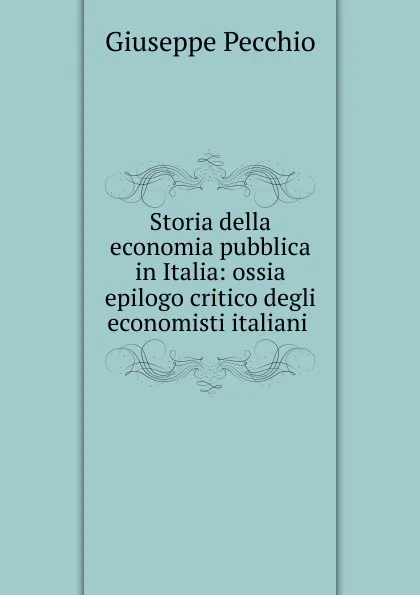 Обложка книги Storia della economia pubblica in Italia: ossia epilogo critico degli economisti italiani ., Giuseppe Pecchio