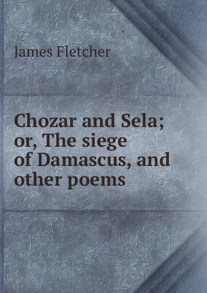 Обложка книги Chozar and Sela; or, The siege of Damascus, and other poems, James Fletcher