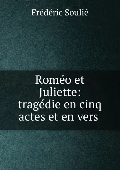 Обложка книги Romeo et Juliette: tragedie en cinq actes et en vers ., Frédéric Soulié