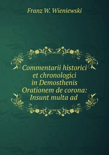 Обложка книги Commentarii historici et chronologici in Demosthenis Orationem de corona: Insunt multa ad ., Franz W. Wieniewski