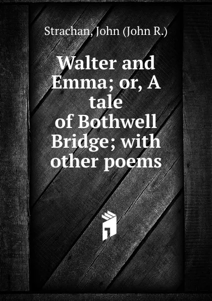 Обложка книги Walter and Emma; or, A tale of Bothwell Bridge; with other poems, John R. Strachan