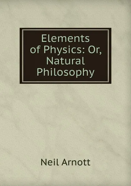 Обложка книги Elements of Physics: Or, Natural Philosophy., Neil Arnott